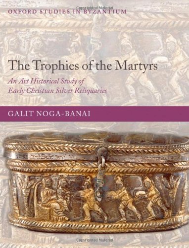 The Trophies of the Martyrs: An Art Historical Study of Early Christian Silver Reliquaries (Oxford Studies in Byzantium)