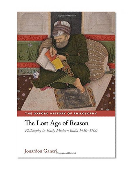 The Lost Age of Reason: Philosophy in Early Modern India 1450-1700 (Oxford History of Philosophy)