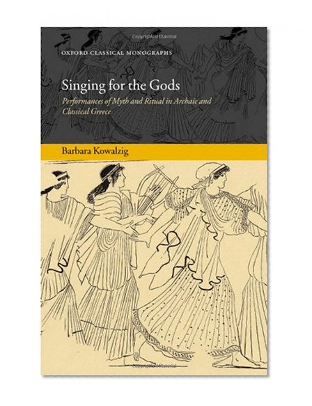 Singing for the Gods: Performances of Myth and Ritual in Archaic and Classical Greece (Oxford Classical Monographs)