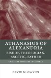 Athanasius of Alexandria: Bishop, Theologian, Ascetic, Father (Christian Theology in Context)