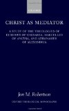 Christ as Mediator: A Study of the Theologies of Eusebius of Caesarea, Marcellus of Ancyra, and Athanasius of Alexandria (Oxford Theological Monographs)