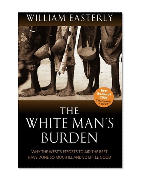 Book Cover The White Man's Burden: Why the West's Efforts to Aid the Rest Have Done So Much Ill and So Little Good