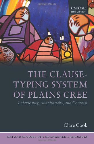 The Clause-Typing System of Plains Cree: Indexicality, Anaphoricity, and Contrast (Oxford Studies of Endangered Languages)