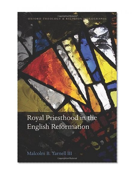 Royal Priesthood in the English Reformation (Oxford Theology and Religion Monographs)
