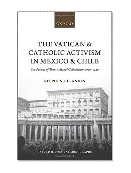 The Vatican and Catholic Activism in Mexico and Chile: The Politics of Transnational Catholicism, 1920-1940 (Oxford Historical Monographs)