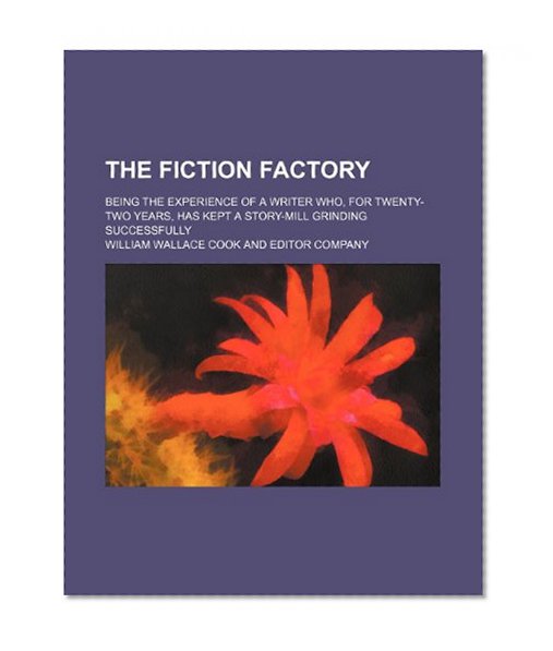 The Fiction Factory; Being the Experience of a Writer Who, for Twenty-Two Years, Has Kept a Story-Mill Grinding Successfully