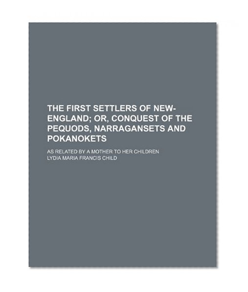 The First Settlers of New-England; Or, Conquest of the Pequods, Narragansets and Pokanokets. as Related by a Mother to Her Children