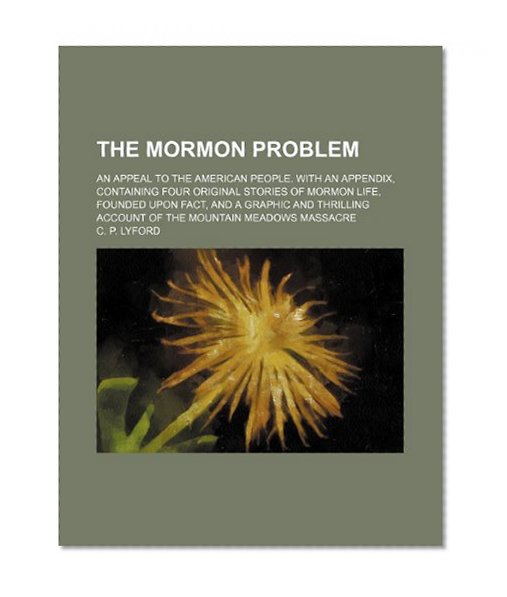 The Mormon Problem,; An Appeal to the American People. With an Appendix, Containing Four Original Stories of Mormon Life, Founded Upon Fact