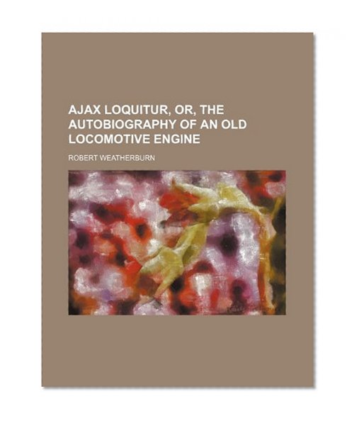 Book Cover Ajax Loquitur, Or, the Autobiography of an Old Locomotive Engine