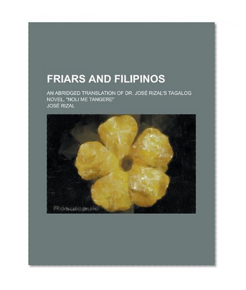Friars and Filipinos; An Abridged Translation of Dr. JosÃ© Rizal's Tagalog Novel, "Noli Me Tangere"