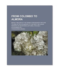From Colombo to Almora; Being a Record of the Swami Vivekananda's Return to India After His Mission to the West, Including Reports of Seventeen Lectures. (The Only Authorised Ed.)