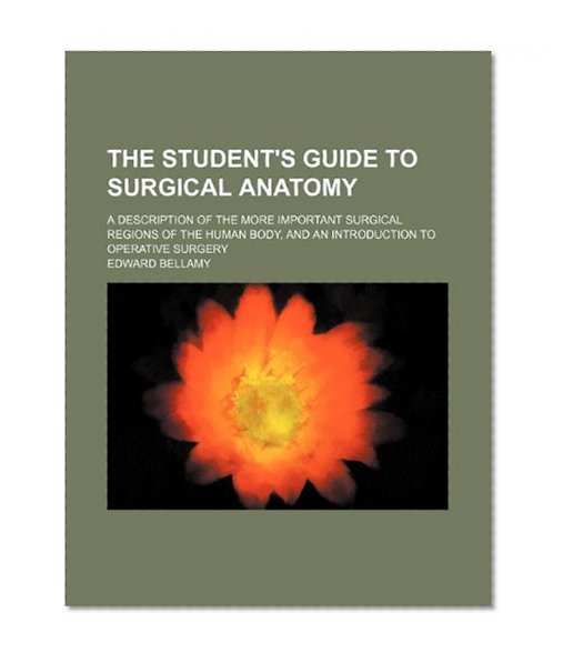The Student's Guide to Surgical Anatomy; A Description of the More Important Surgical Regions of the Human Body, and an Introduction to