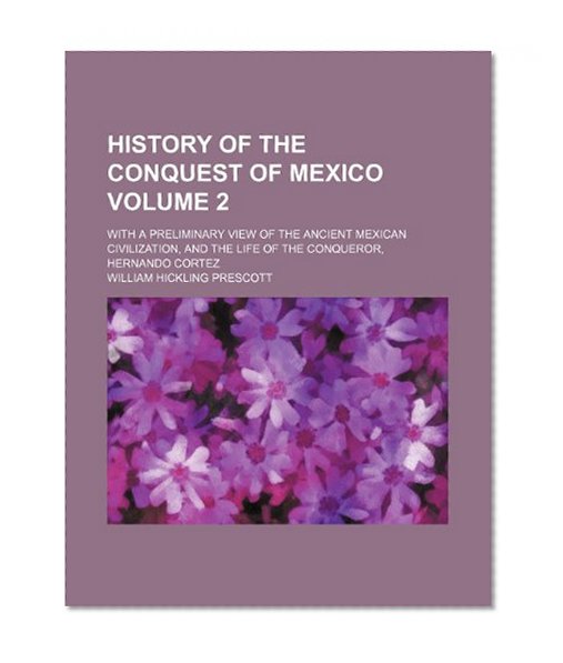 History of the Conquest of Mexico (Volume 2); With a Preliminary View of the Ancient Mexican Civilization, and the Life of the Conqueror