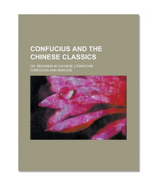 Confucius and the Chinese Classics; Or, Readings in Chi Nese Literature