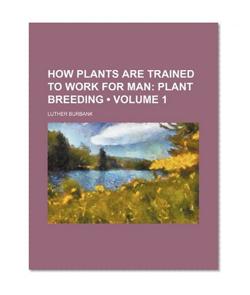 How Plants Are Trained to Work for Man (Volume 1)