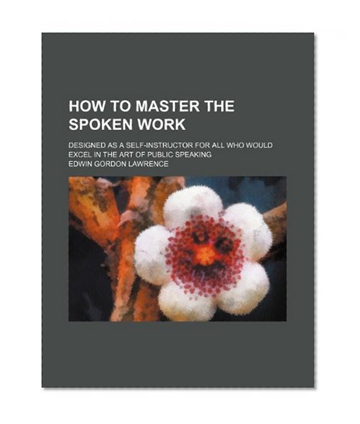 How to Master the Spoken Work; Designed as a Self-Instructor for All Who Would Excel in the Art of Public Speaking