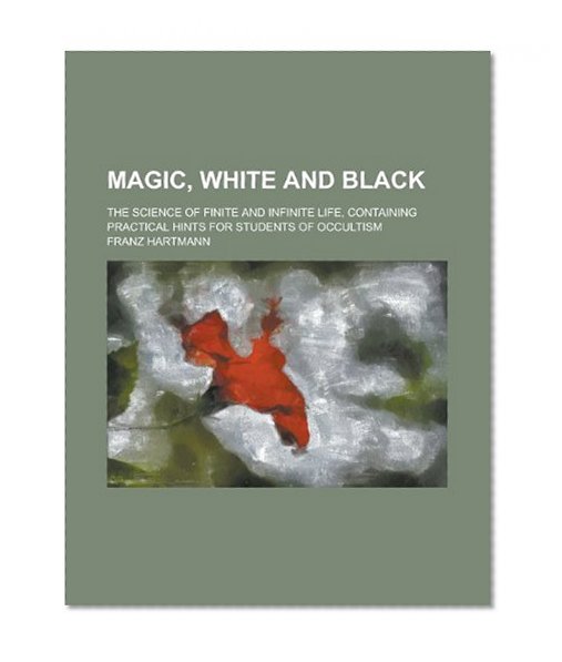 Magic, White and Black; The Science of Finite and Infinite Life, Containing Practical Hints for Students of Occultism