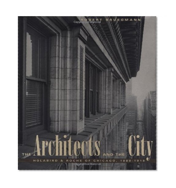 The Architects and the City: Holabird & Roche of Chicago, 1880-1918 (Chicago Architecture and Urbanism)