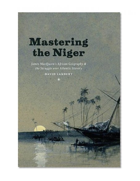 Mastering the Niger: James MacQueen's African Geography and the Struggle over Atlantic Slavery