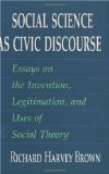 Social Science as Civic Discourse: Essays on the Invention, Legitimation, and Uses of Social Theory
