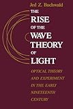 The Rise of the Wave Theory of Light: Optical Theory and Experiment in the Early Nineteenth Century