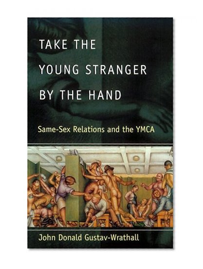 Take the Young Stranger by the Hand: Same-Sex Relations and the YMCA (The Chicago Series on Sexuality, History, and Society)