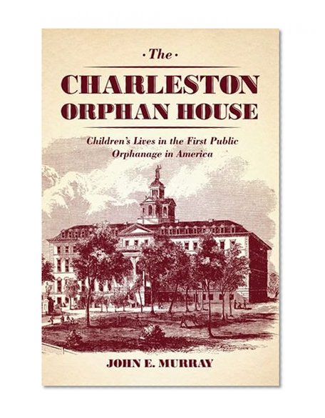 The Charleston Orphan House: Children's Lives in the First Public Orphanage in America (Markets and Governments in Economic History)