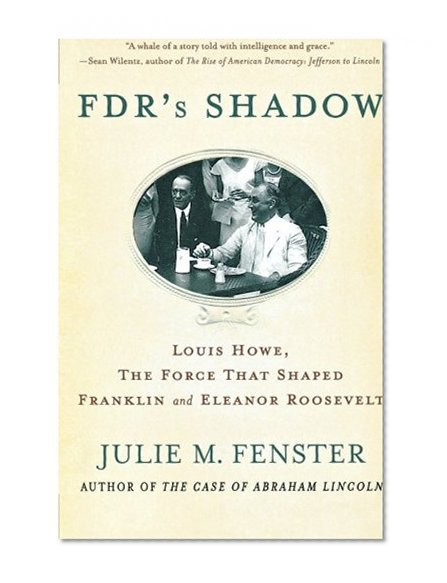 FDR's Shadow: Louis Howe, The Force That Shaped Franklin and Eleanor Roosevelt