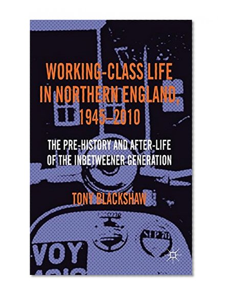 Working-Class Life in Northern England, 1945-2010: The Pre-History and After-Life of the Inbetweener Generation