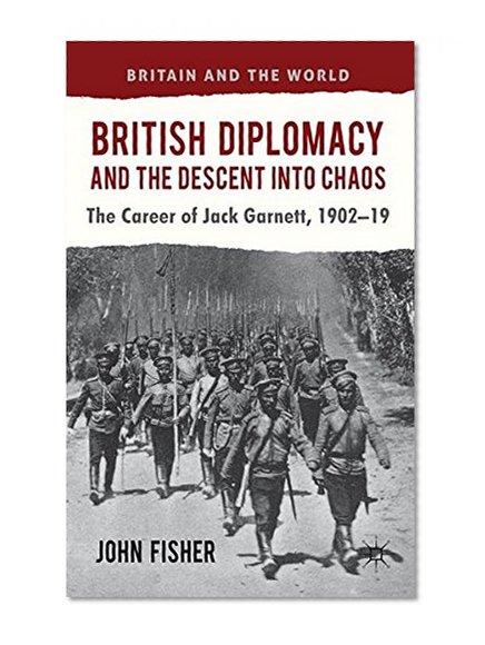British Diplomacy and the Descent into Chaos: The Career of Jack Garnett, 1902-19 (Britain and the World)