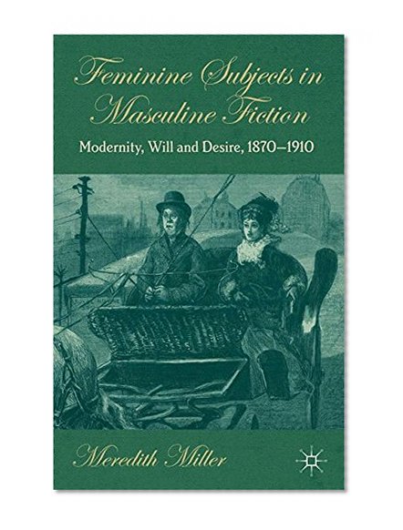 Feminine Subjects in Masculine Fiction: Modernity, Will and Desire, 1870-1910