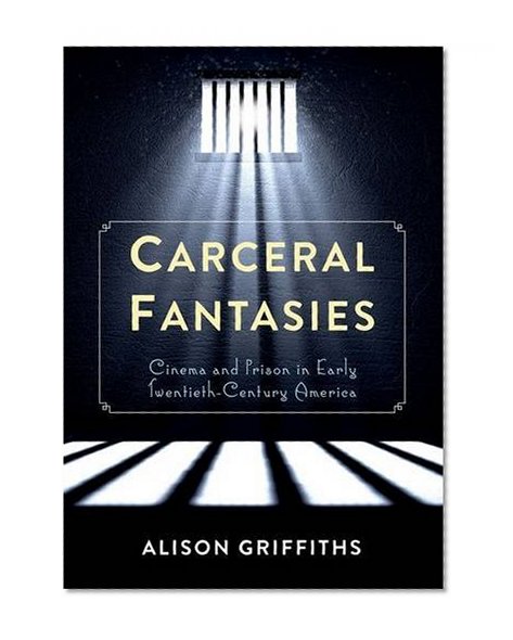 Carceral Fantasies: Cinema and Prison in Early Twentieth-Century America (Film and Culture Series)