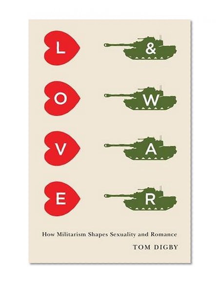 Book Cover Love and War: How Militarism Shapes Sexuality and Romance