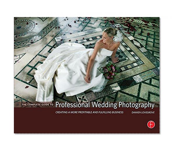 The Complete Guide to Professional Wedding Photography: Creating a more profitable and fulfilling business