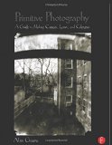 Primitive Photography: A Guide to Making Cameras, Lenses, and Calotypes (Alternative Process Photography)