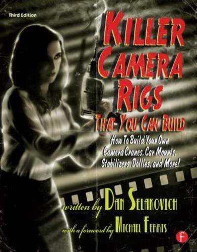 Killer Camera Rigs That You Can Build: How to Build Your Own Camera Cranes, Car Mounts, Stabilizers, Dollies, and More!