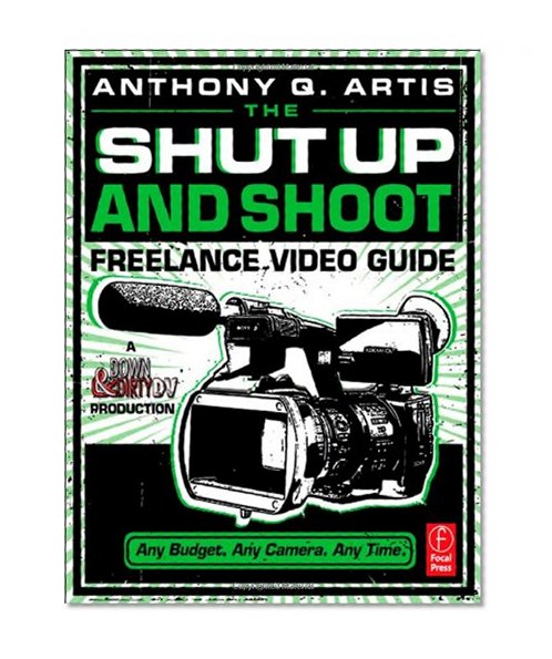 The Shut Up and Shoot Freelance Video Guide: A Down & Dirty DV Production