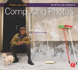 Focus On Composing Photos: Focus on the Fundamentals (Focus On Series) (The Focus On Series)