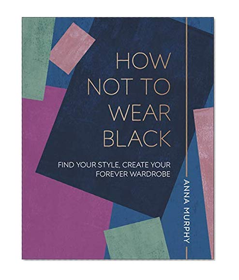 How Not to Wear Black: Find your Style, Create your Forever Wardrobe