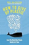 How to Give Up Plastic: A Guide to Saving the World, One Plastic Bottle at a Time
