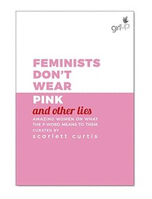 Feminists Don't Wear Pink (and other lies) : Amazing women on what the F-word means to them