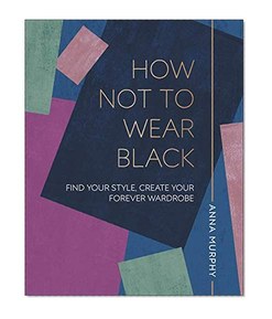 How Not to Wear Black: Find your Style, Create your Forever Wardrobe