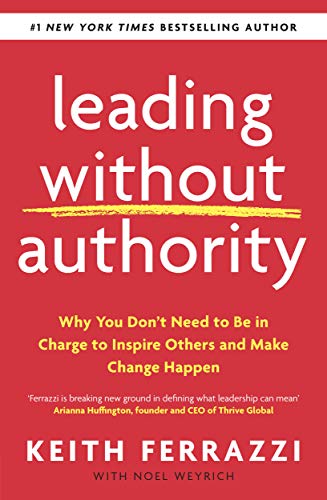 Leading Without Authority: Why You Donâ€™t Need To Be In Charge to Inspire Others and Make Change Happen