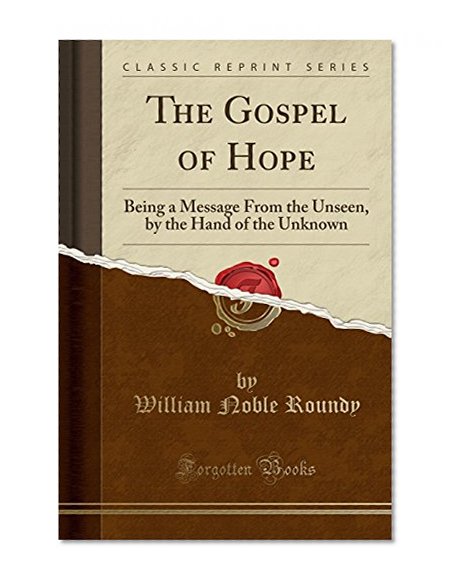 The Gospel of Hope: Being a Message from the Unseen, by the Hand of the Unknown (Classic Reprint)