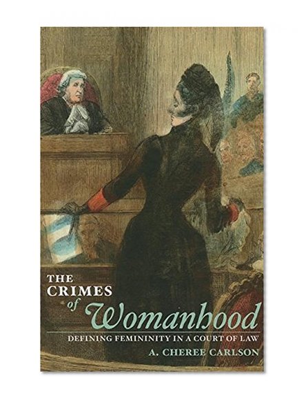 The Crimes of Womanhood: Defining Femininity in a Court of Law