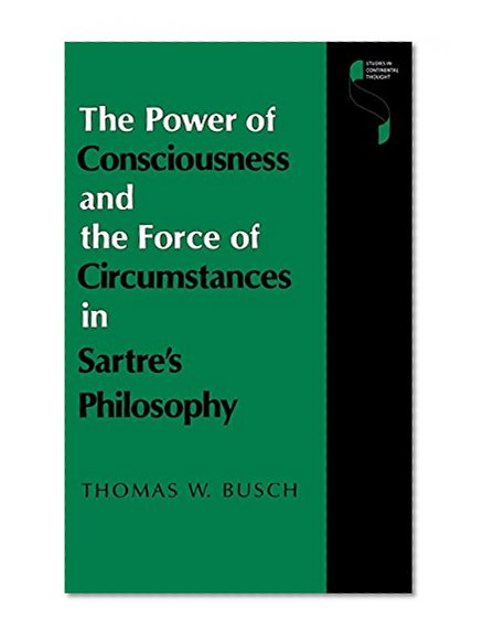The Power of Consciousness and the Force of Circumstances in Sartre's Philosophy (Studies in Continental Thought)