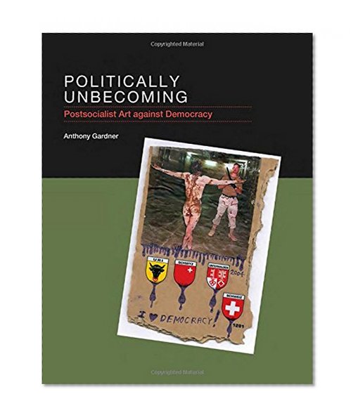 Book Cover Politically Unbecoming: Postsocialist Art against Democracy