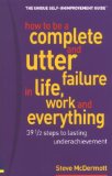 How to Be a Complete & Utter Failure in Life, Work & Everything: 39 1/2 Steps to Lasting Underachievement
