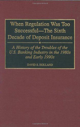When Regulation Was Too Successful- The Sixth Decade of Deposit Insurance: A History of the Troubles of the U.S. Banking Industry in the 1980s and Early l990s