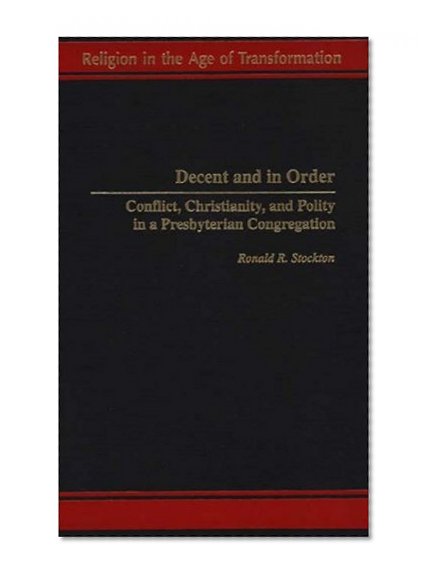 Decent and in Order: Conflict, Christianity, and Polity in a Presbyterian Congregation (Religion in the Age of Transformation)